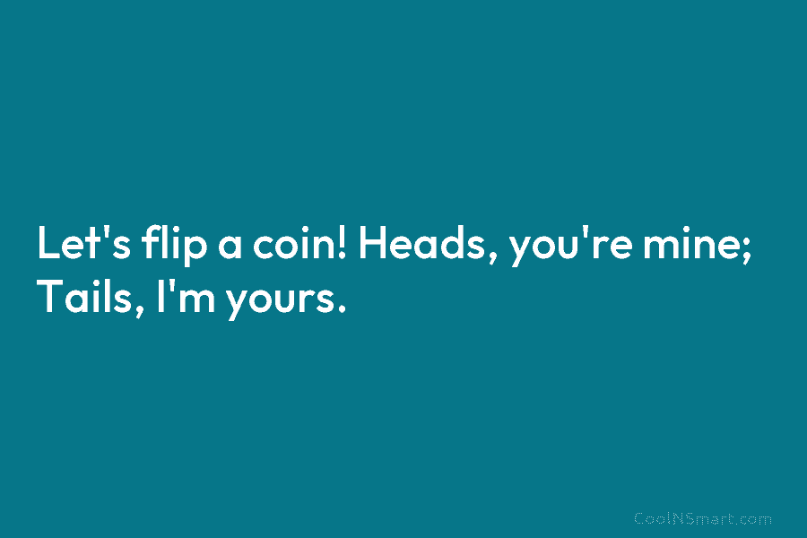 Let’s flip a coin! Heads, you’re mine; Tails, I’m yours.