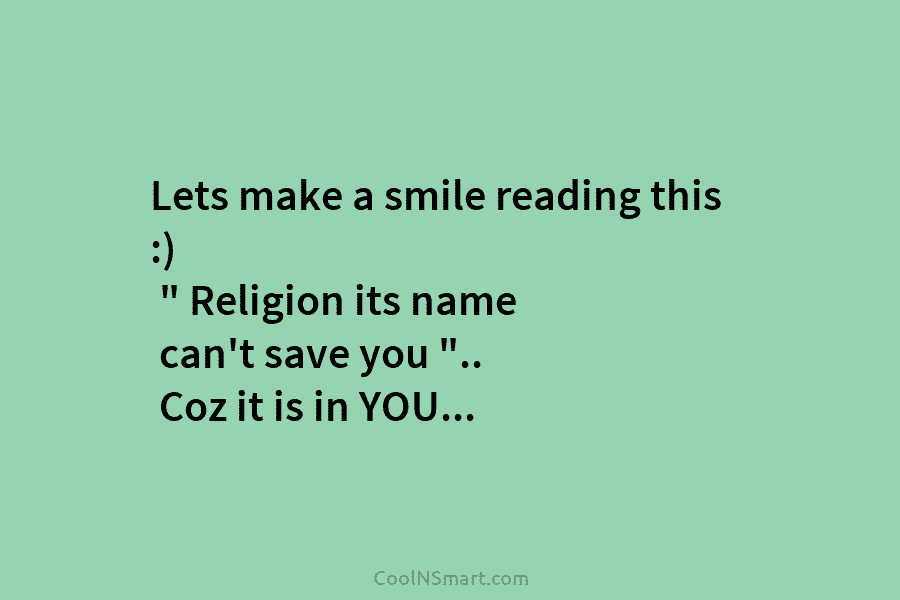Lets make a smile reading this :) ” Religion its name can’t save you “.. Coz it is in YOU…