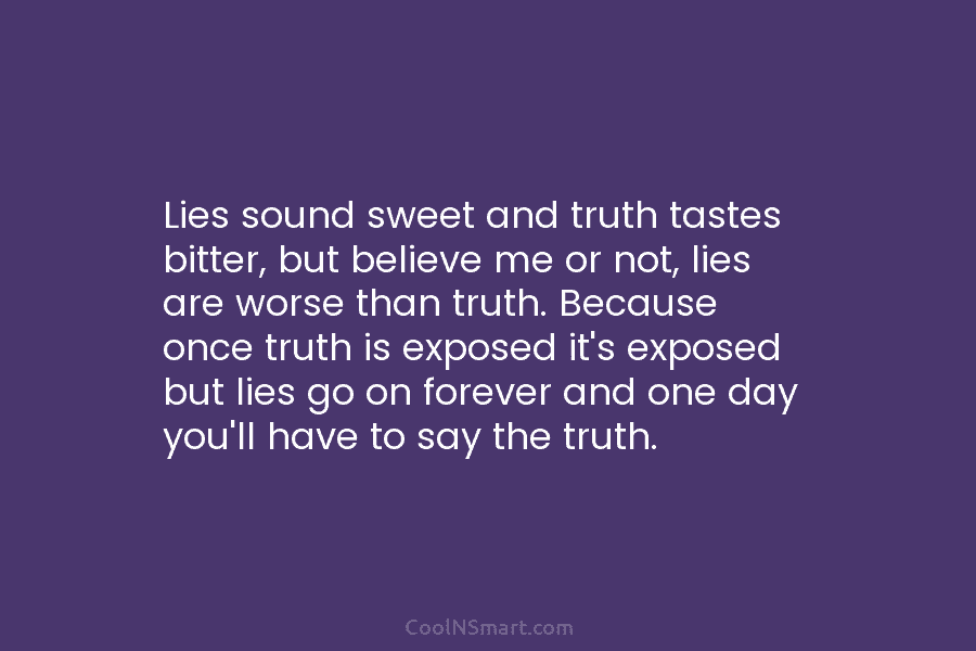 Lies sound sweet and truth tastes bitter, but believe me or not, lies are worse...