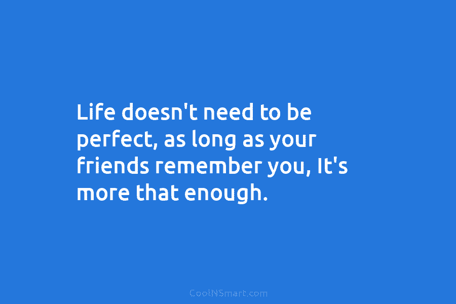 Life doesn’t need to be perfect, as long as your friends remember you, It’s more...