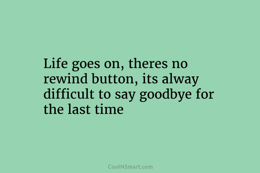 Life goes on, theres no rewind button, its alway difficult to say goodbye for the...