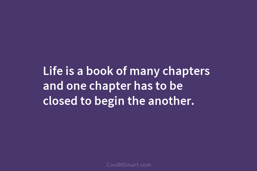 Life is a book of many chapters and one chapter has to be closed to...