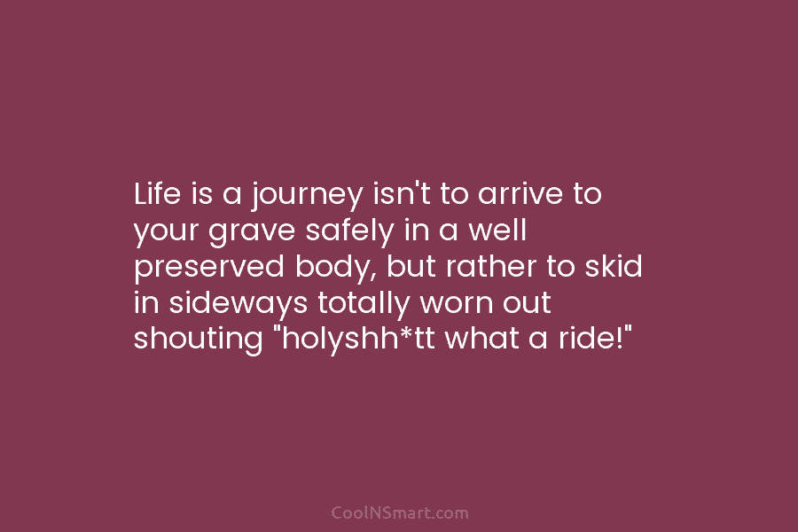Life is a journey isn’t to arrive to your grave safely in a well preserved...