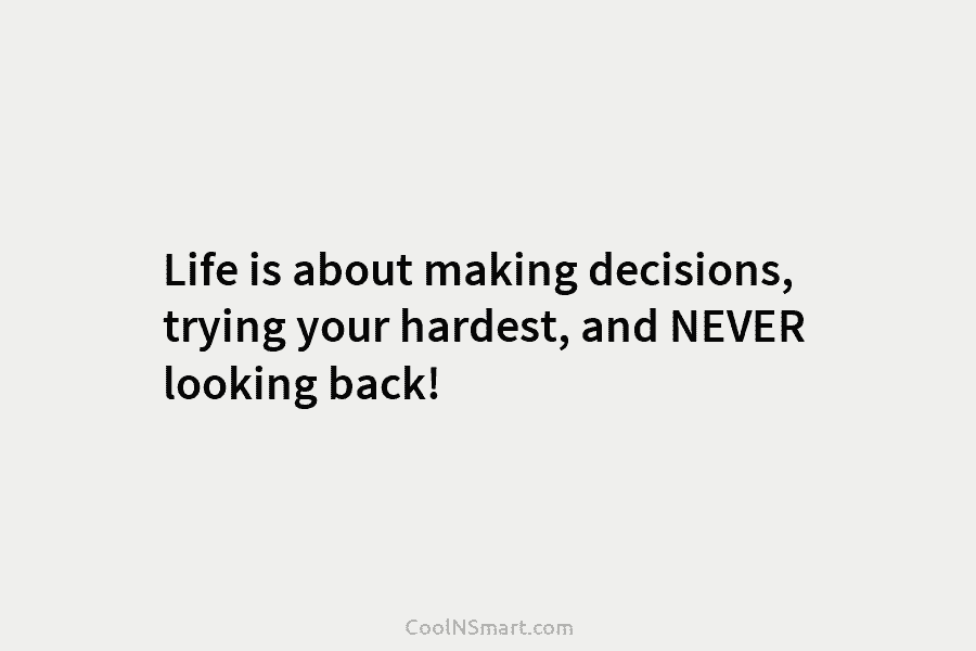 Life is about making decisions, trying your hardest, and NEVER looking back!
