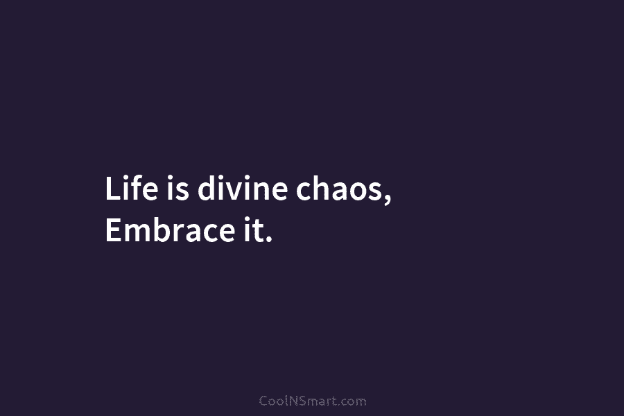 Life is divine chaos, Embrace it.