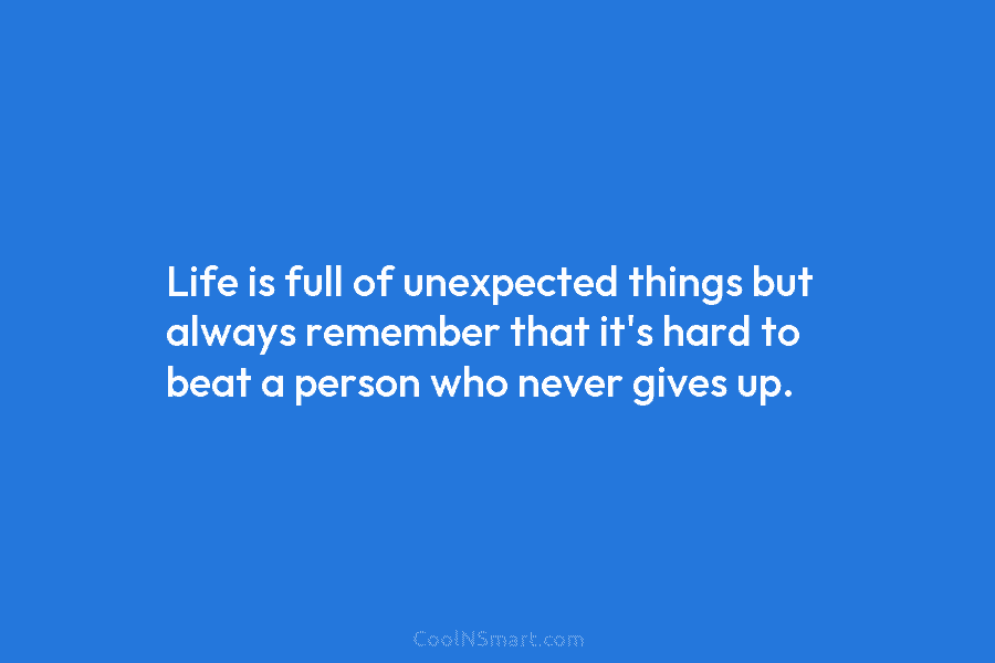 Life is full of unexpected things but always remember that it’s hard to beat a person who never gives up.