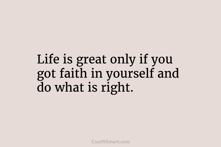 Life is great only if you got faith in yourself and do what is right.