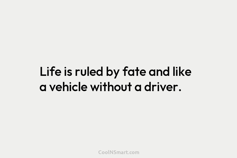 Life is ruled by fate and like a vehicle without a driver.