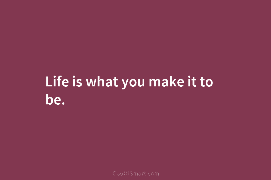 Life is what you make it to be.