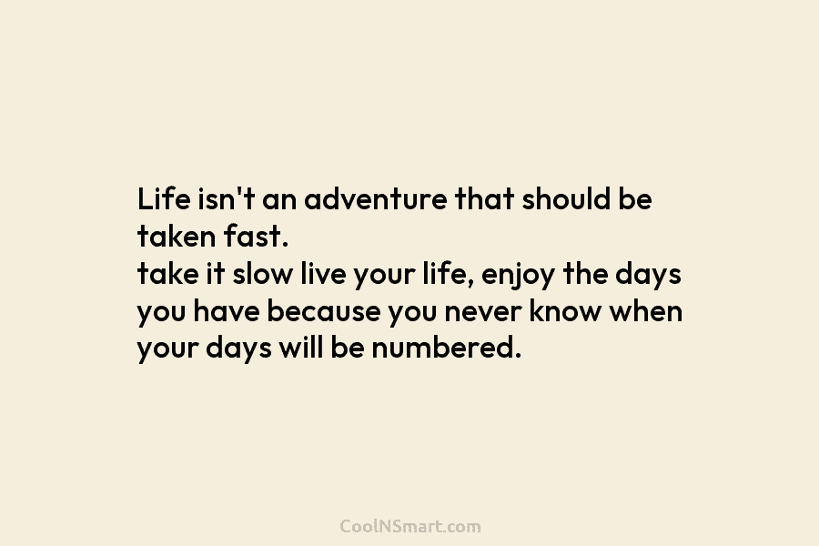 Life isn’t an adventure that should be taken fast. take it slow live your life, enjoy the days you have...