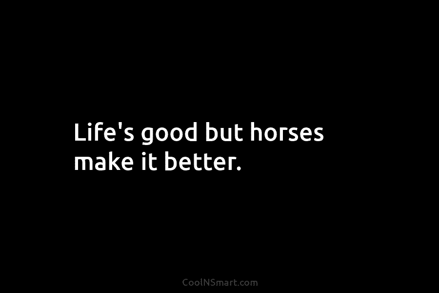 Life’s good but horses make it better.