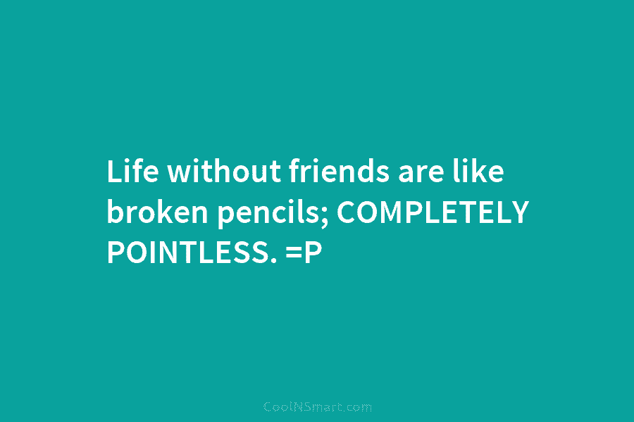 Life without friends are like broken pencils; COMPLETELY POINTLESS. =P