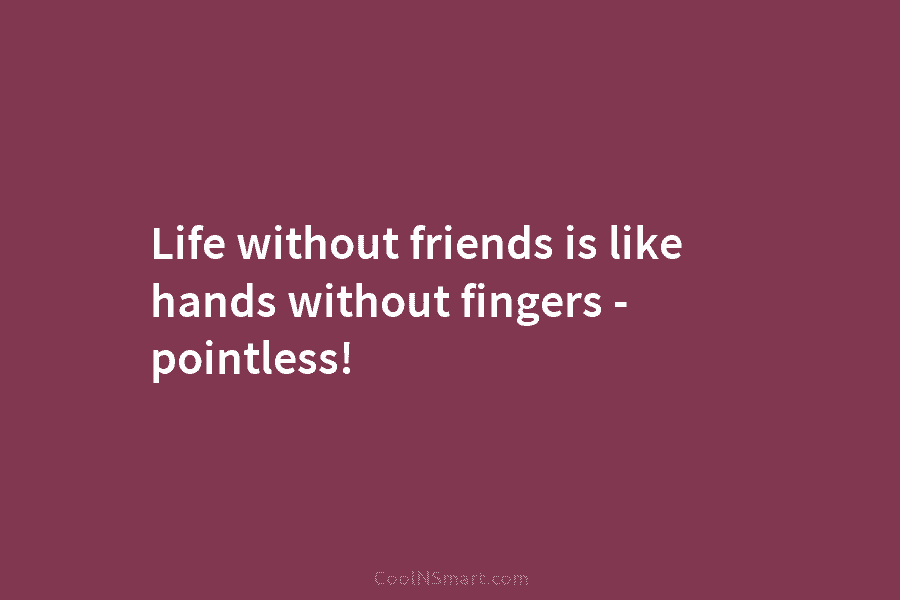 Life without friends is like hands without fingers – pointless!