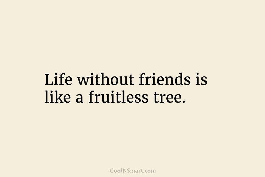 Life without friends is like a fruitless tree.