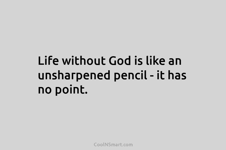 Life without God is like an unsharpened pencil – it has no point.