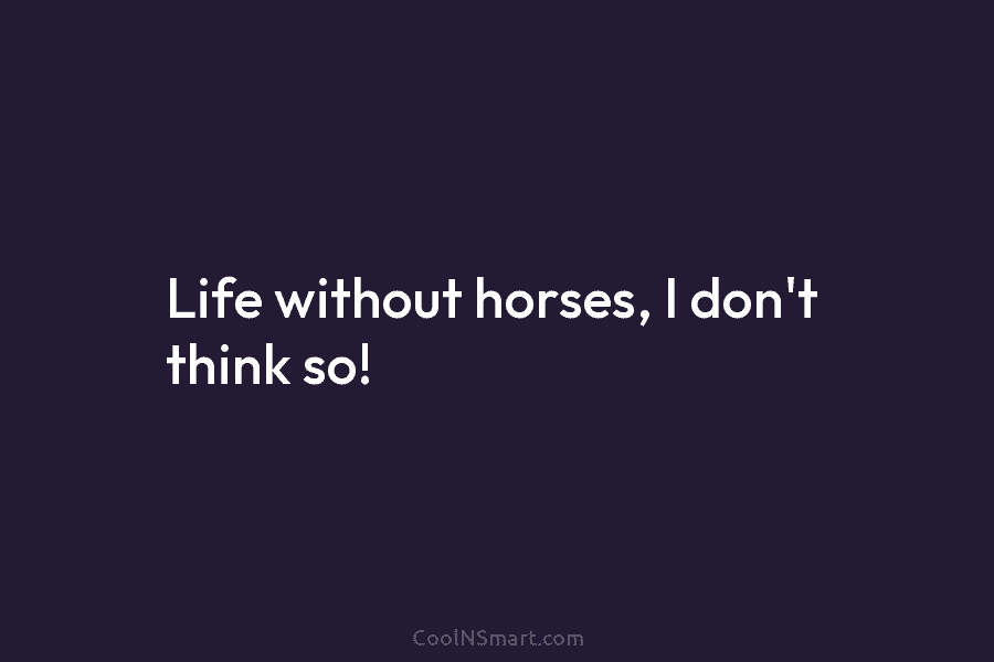 Life without horses, I don’t think so!