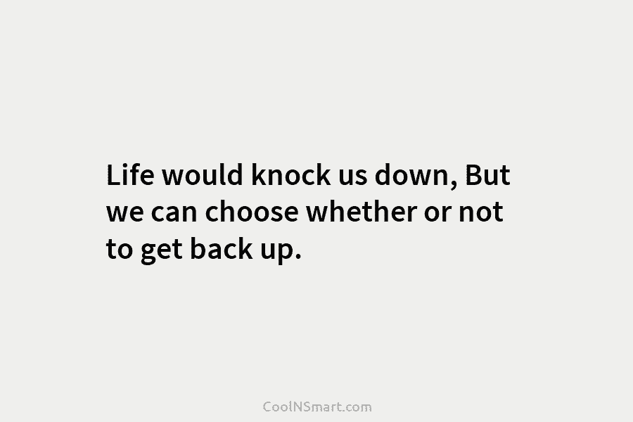 Life would knock us down, But we can choose whether or not to get back up.