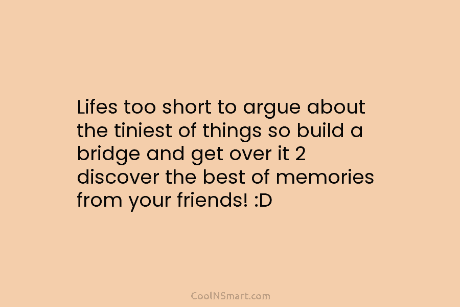 Lifes too short to argue about the tiniest of things so build a bridge and get over it 2 discover...