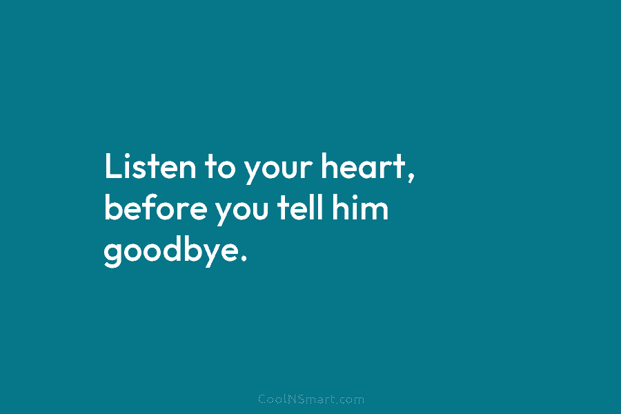 Listen to your heart, before you tell him goodbye.