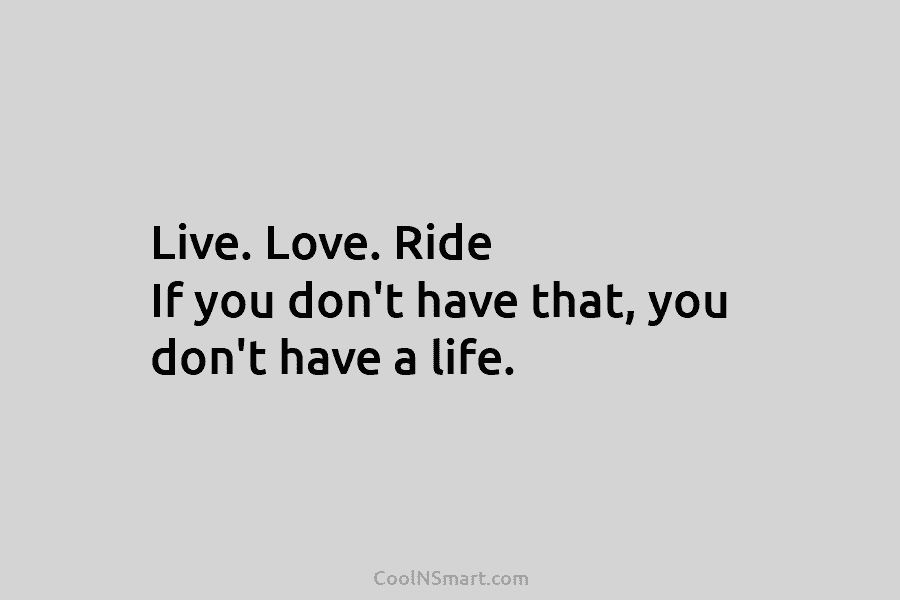 Live. Love. Ride If you don’t have that, you don’t have a life.
