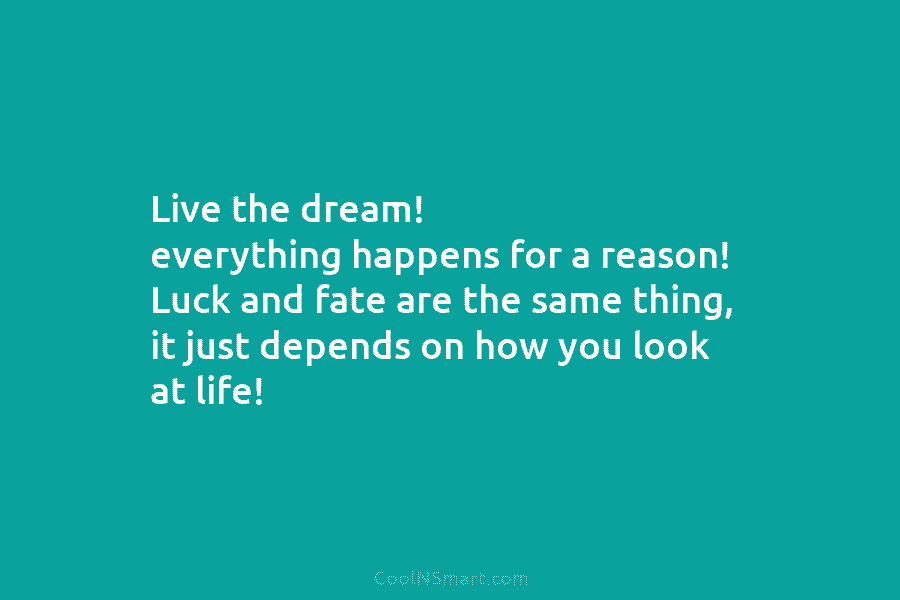 Live the dream! everything happens for a reason! Luck and fate are the same thing,...