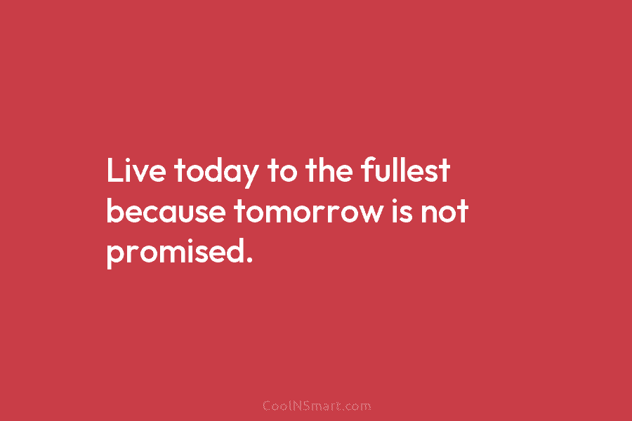 Live today to the fullest because tomorrow is not promised.