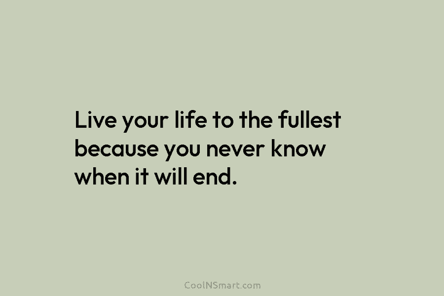 Live your life to the fullest because you never know when it will end.