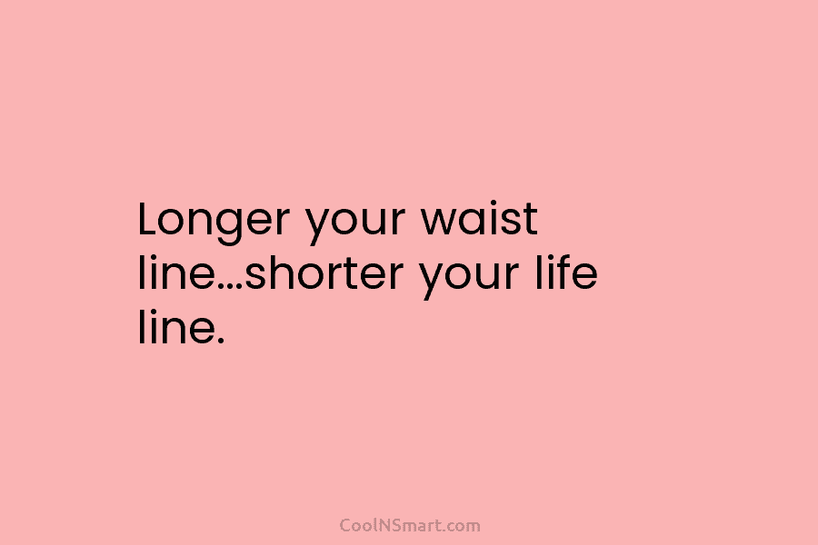 Longer your waist line…shorter your life line.