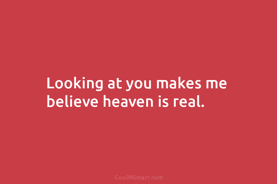 Looking at you makes me believe heaven is real.