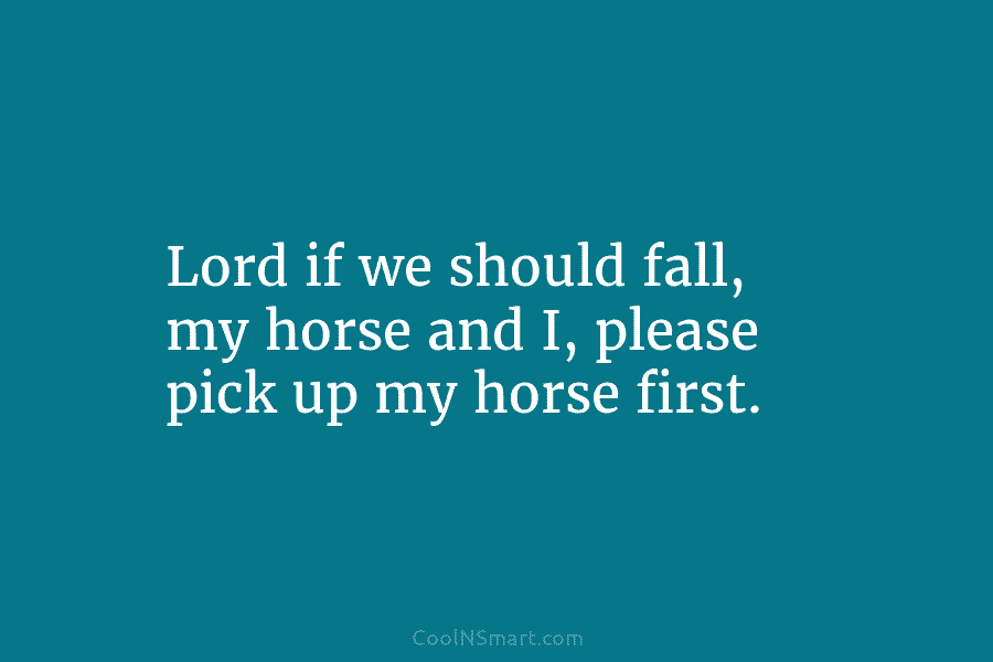 Lord if we should fall, my horse and I, please pick up my horse first.