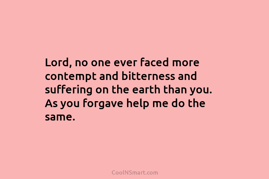 Lord, no one ever faced more contempt and bitterness and suffering on the earth than you. As you forgave help...
