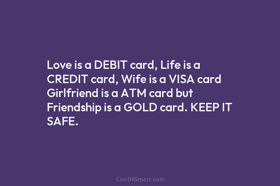 Love is a DEBIT card, Life is a CREDIT card, Wife is a VISA card...