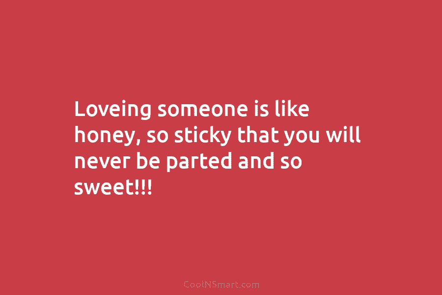 Loveing someone is like honey, so sticky that you will never be parted and so...