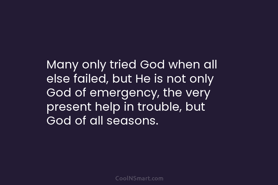 Many only tried God when all else failed, but He is not only God of emergency, the very present help...