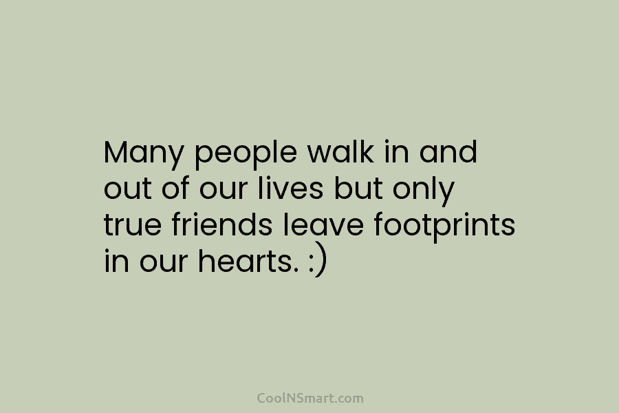 Many people walk in and out of our lives but only true friends leave footprints in our hearts. :)