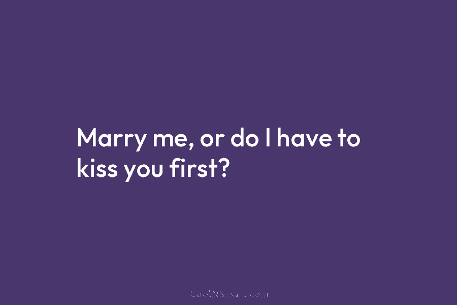 Marry me, or do I have to kiss you first?