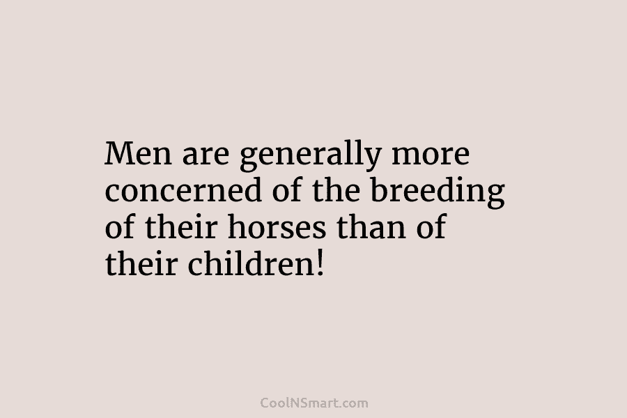 Men are generally more concerned of the breeding of their horses than of their children!