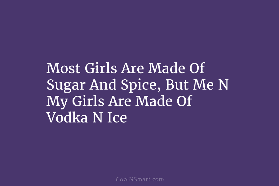 Most Girls Are Made Of Sugar And Spice, But Me N My Girls Are Made...
