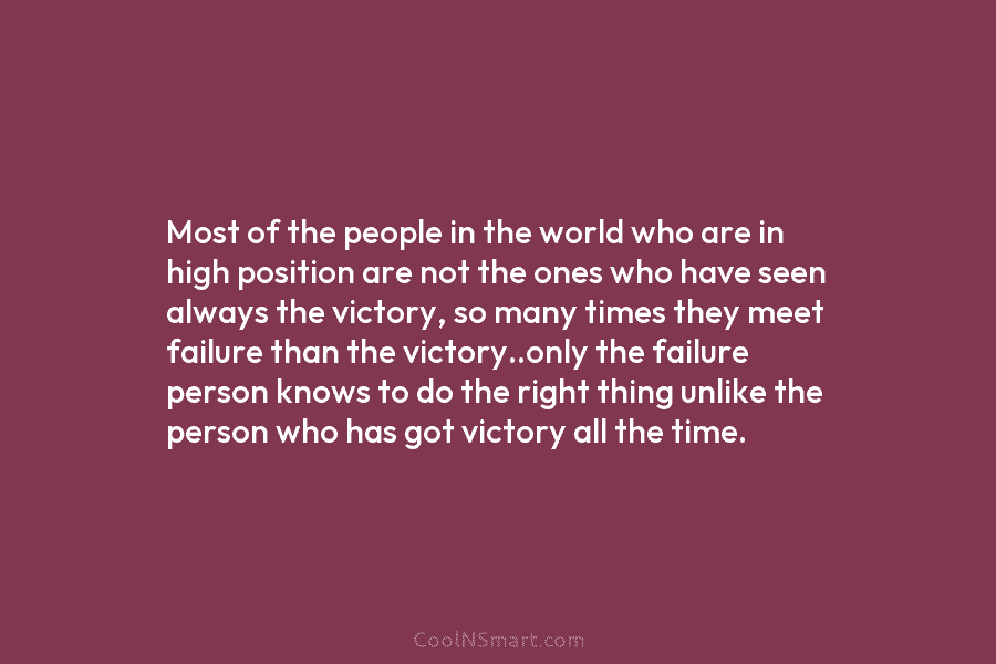 Most of the people in the world who are in high position are not the ones who have seen always...