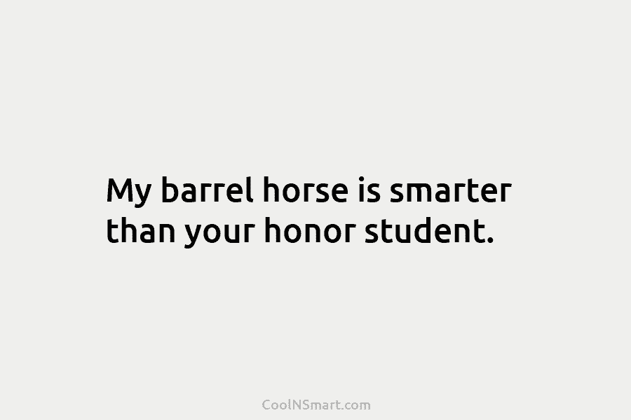 My barrel horse is smarter than your honor student.