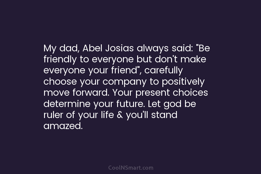 My dad, Abel Josias always said: “Be friendly to everyone but don’t make everyone your...