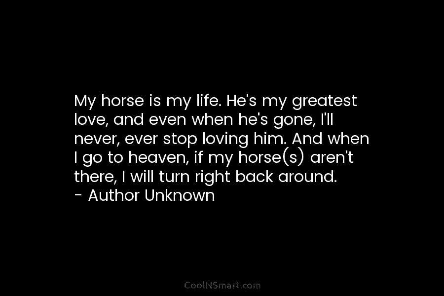 My horse is my life. He’s my greatest love, and even when he’s gone, I’ll never, ever stop loving him....