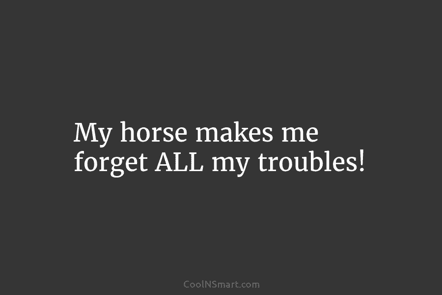 My horse makes me forget ALL my troubles!