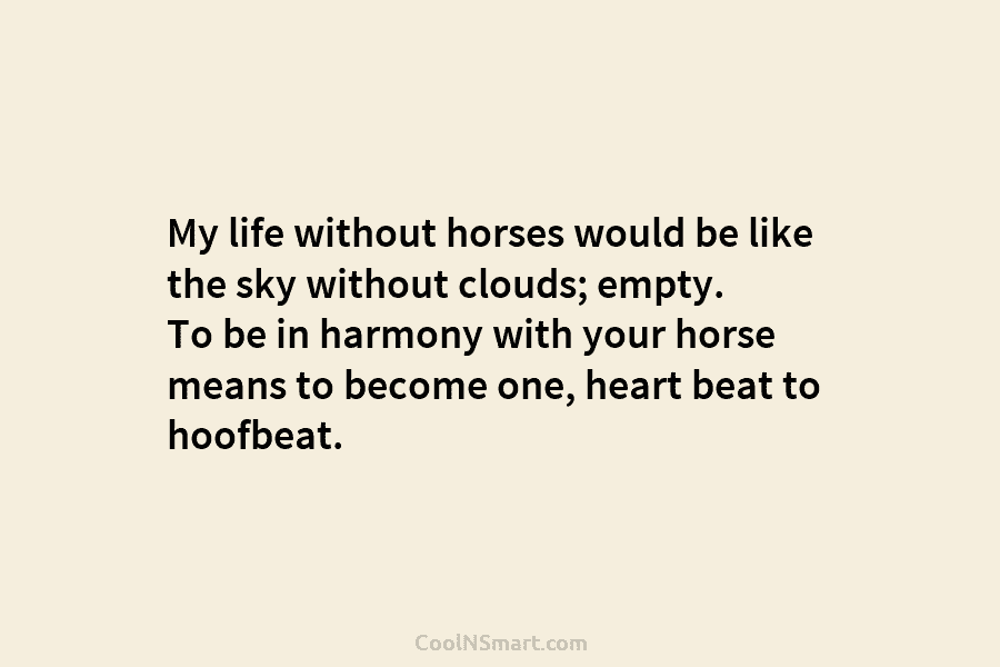 My life without horses would be like the sky without clouds; empty. To be in harmony with your horse means...