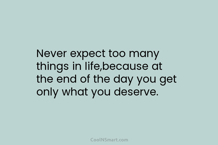 Never expect too many things in life,because at the end of the day you get...