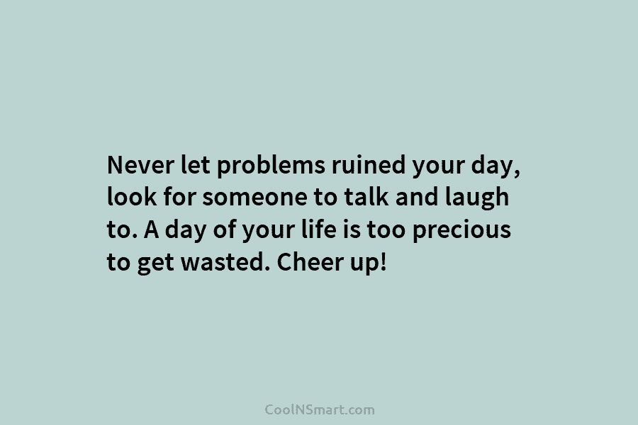 Never let problems ruined your day, look for someone to talk and laugh to. A...