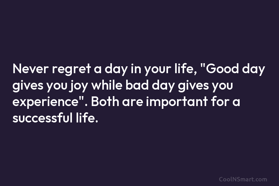 Never regret a day in your life, “Good day gives you joy while bad day gives you experience”. Both are...