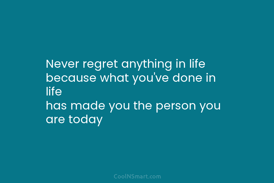 Never regret anything in life because what you’ve done in life has made you the...