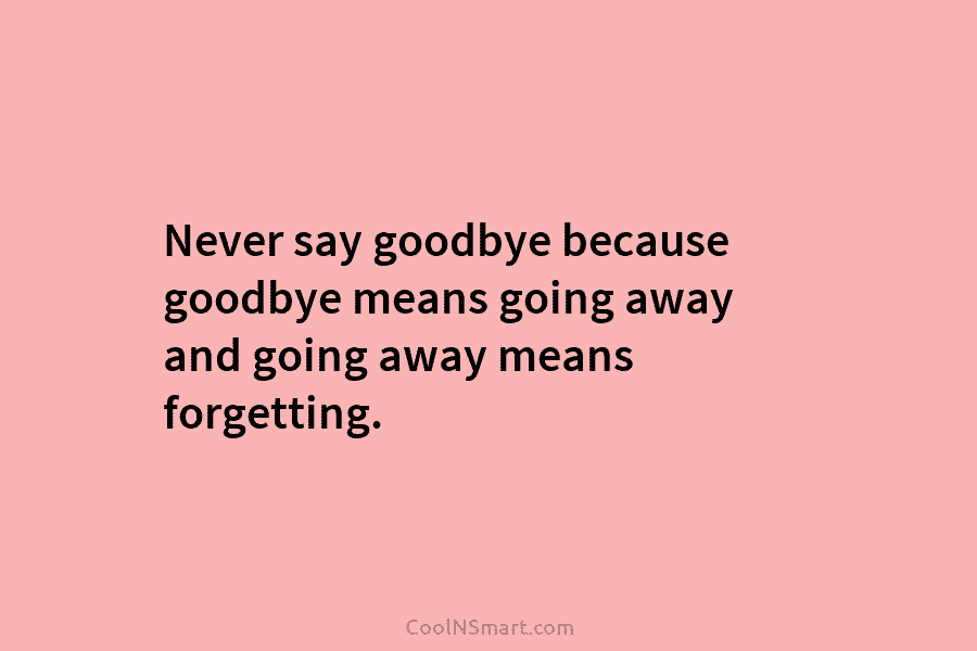 Never say goodbye because goodbye means going away and going away means forgetting.