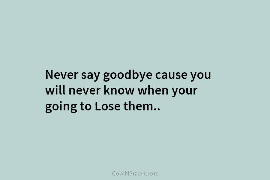 Never say goodbye cause you will never know when your going to Lose them..